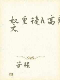 奴皇后h高辣h文