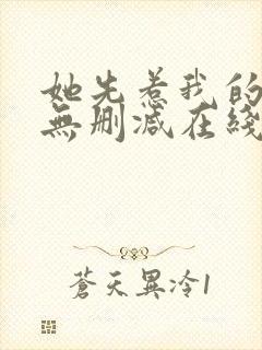 她先惹我的小说无删减在线阅读