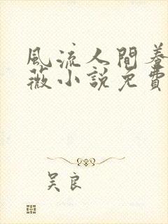 风流人间养父采薇小说免费笔趣阁