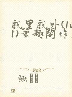 戏里戏外(1v1)笔趣阁作者:苏玛丽