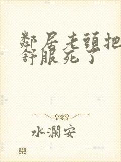 邻居老头把我弄舒服死了