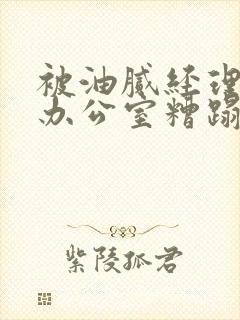 被油腻经理抱进办公室糟蹋h