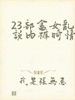 23部禽女乱小说内裤畸情视频