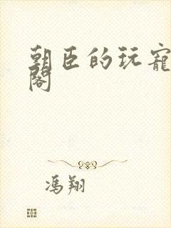 朝臣的玩宠笔趣阁