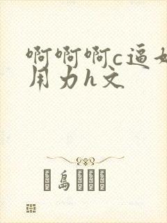 啊啊啊c逼好爽用力h文