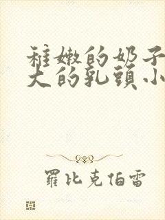 稚嫩的奶子上大大的乳头小说