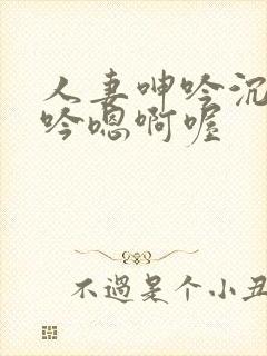 人妻呻吟沉沦呻吟嗯啊喔