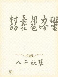 村长用力挺进她的花苞啥电视