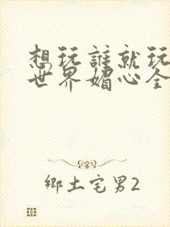 想玩谁就玩谁的世界媚心全文阅读