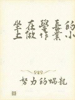 坐在学长的巨大上做作业小说