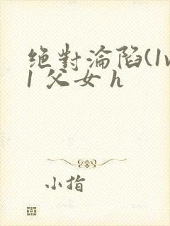 绝对沦陷(1v1 父女 h