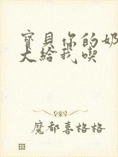 宝贝你的奶可真大给我吃