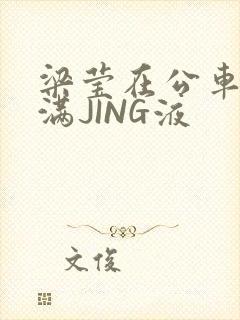 梁莹在公车被灌满JING液