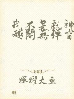 我不是戏神新笔趣阁无弹窗