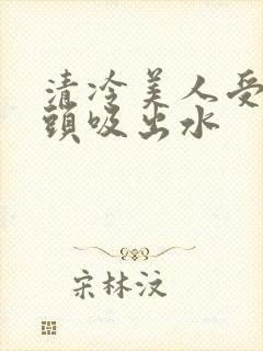 清冷美人受被老头吸出水