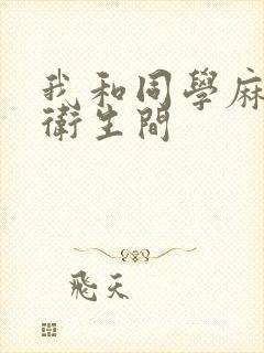 我和同学麻麻在卫生间