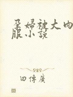 孕妇被大肉楱征服小说