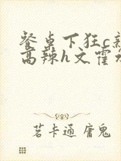 餐桌下狂c亲女高辣h文霍水