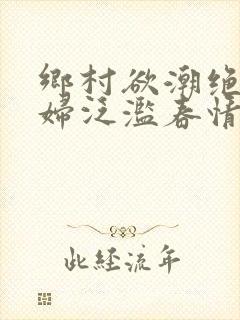 乡村欲潮绝色村妇泛滥春情下载