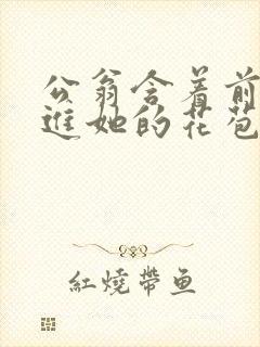 公翁含着前面挺进她的花苞