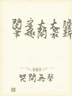 闺蜜太大胆小说笔趣阁最新章节更新