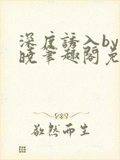 深度诱入by欲晓笔趣阁免费阅读小说封面