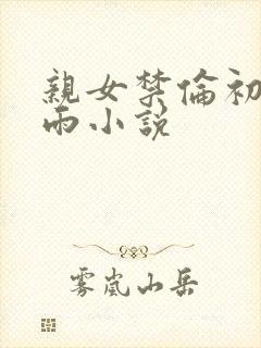 亲女禁伦初尝云雨小说