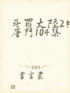 斗罗大陆2绝世唐门104集