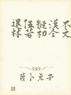 退伍糙汉不经撩林若初全文
