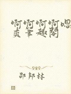 啊啊啊啊嗯唔好爽笔趣阁