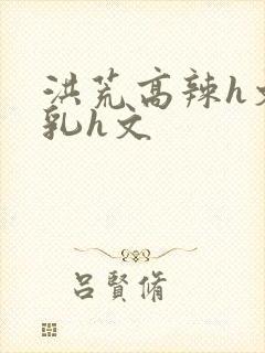 洪荒高辣h文乱乳h文