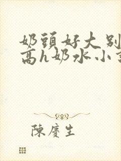 奶头好大别吸了高h奶水小说