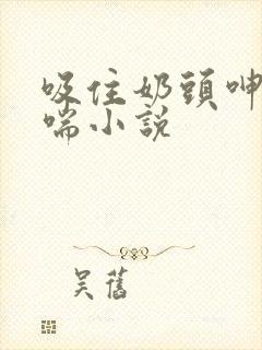 吸住奶头呻吟娇喘小说