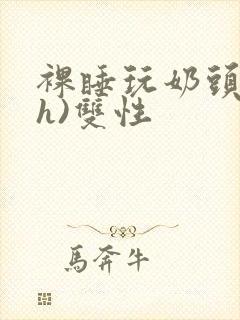 裸睡玩奶头(高h)双性