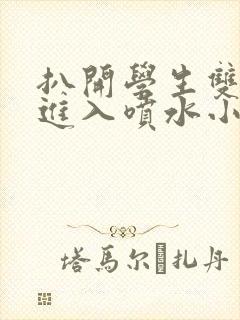 扒开学生双腿猛进入喷水小说