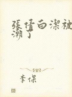 张倩白洁被弄高潮了封面