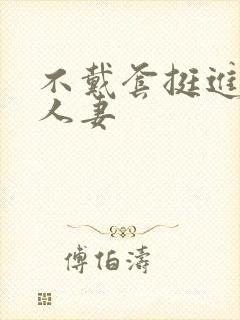 不戴套挺进朋友人妻