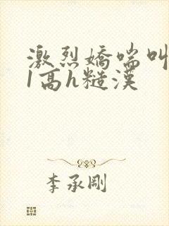 激烈娇喘叫1v1高h糙汉