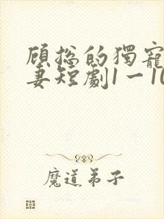 顾总的独宠小娇妻短剧1一100集