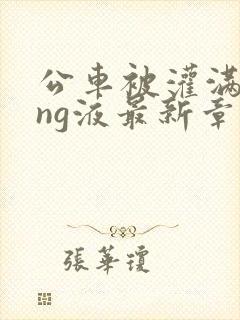 公车被灌满jing液最新章节