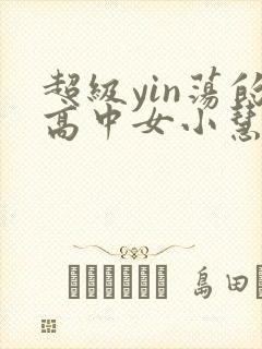 超级yin荡的高中女小慧