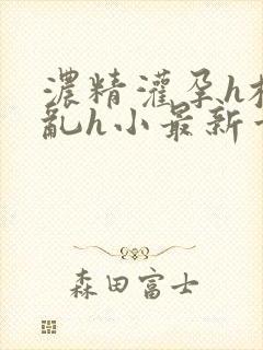 浓精灌孕h校园乱h小最新章节