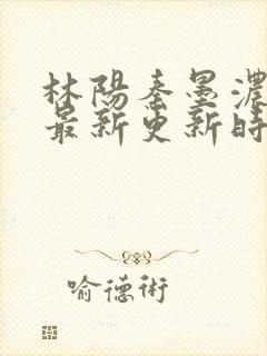 林阳秦墨浓小说最新更新时间