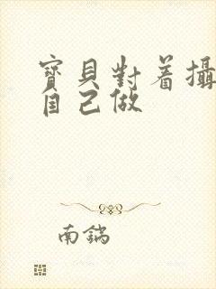 宝贝对着摄像头自己做