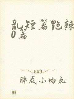 乱短篇艳辣500篇