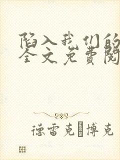 陷入我们的热恋全文免费阅读