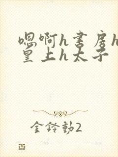 嗯啊h书房hh皇上h太子