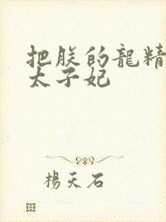 把朕的龙精含h太子妃