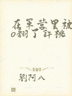 在军营里被cao翻了许桃