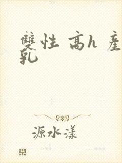 双性 高h 产乳